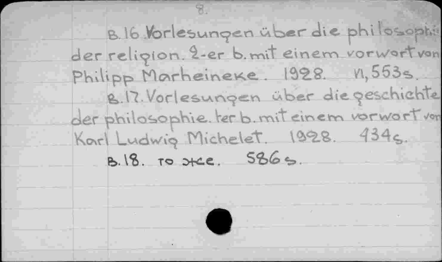 ﻿B>. Vorlebwncpen <kt^er die phi loSophi« der religion, ^-ег b. mit einem Vorworten Philipp McArkeinev^e . 10*2.9.	/1,563%.
B>. П- l/orlee'Arv^cn cxtser die geschieht«, der philosophie. 1er h. mit" eir^em Vorwort von hoir! Lvid^ip Michelet.	434s.
fb. \S. то э+с.е.